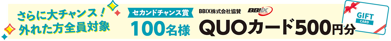 さらに大チャンス！外れた方全員対象　セカンドチャンス賞100名様。BBIX株式会社協賛、QUOカード500円分